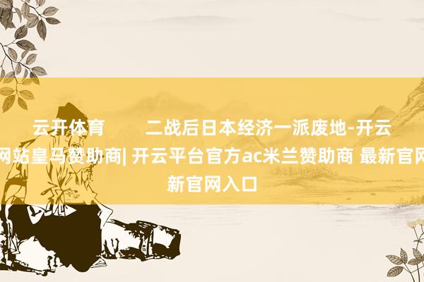 云开体育        二战后日本经济一派废地-开云平台网站皇马赞助商| 开云平台官方ac米兰赞助商 最新官网入口
