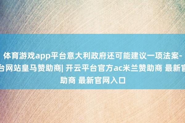 体育游戏app平台意大利政府还可能建议一项法案-开云平台网站皇马赞助商| 开云平台官方ac米兰赞助商 最新官网入口