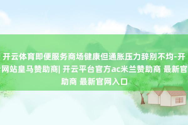 开云体育即便服务商场健康但通胀压力辞别不均-开云平台网站皇马赞助商| 开云平台官方ac米兰赞助商 最新官网入口