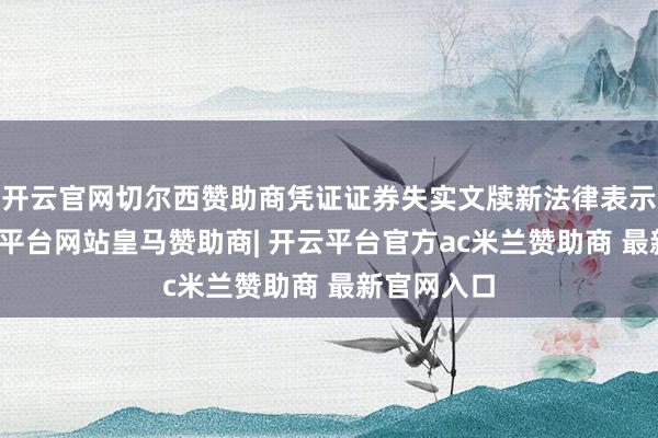 开云官网切尔西赞助商凭证证券失实文牍新法律表示表示-开云平台网站皇马赞助商| 开云平台官方ac米兰赞助商 最新官网入口
