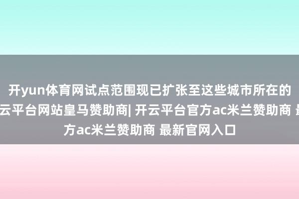开yun体育网试点范围现已扩张至这些城市所在的一起省份-开云平台网站皇马赞助商| 开云平台官方ac米兰赞助商 最新官网入口