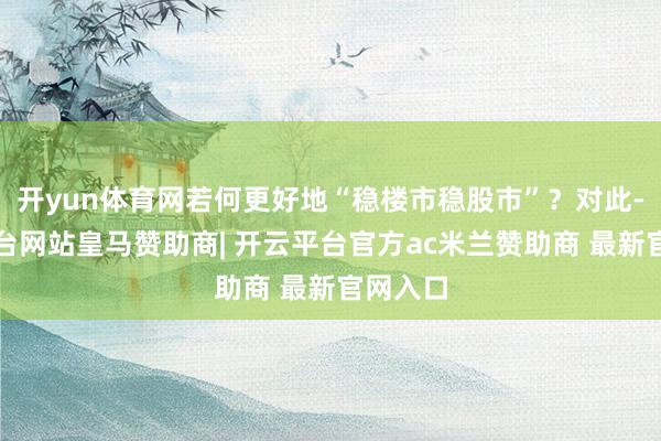 开yun体育网若何更好地“稳楼市稳股市”？对此-开云平台网站皇马赞助商| 开云平台官方ac米兰赞助商 最新官网入口