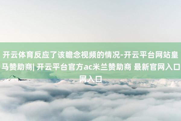 开云体育反应了该瞻念视频的情况-开云平台网站皇马赞助商| 开云平台官方ac米兰赞助商 最新官网入口