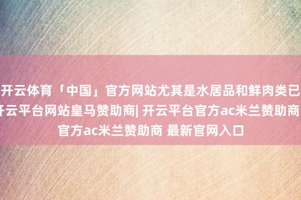 开云体育「中国」官方网站尤其是水居品和鲜肉类已被抢购一空-开云平台网站皇马赞助商| 开云平台官方ac米兰赞助商 最新官网入口
