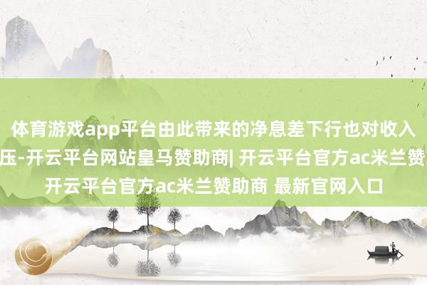 体育游戏app平台由此带来的净息差下行也对收入端和利润端造成挤压-开云平台网站皇马赞助商| 开云平台官方ac米兰赞助商 最新官网入口