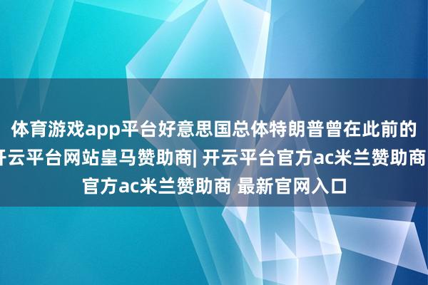 体育游戏app平台好意思国总体特朗普曾在此前的采访中默示-开云平台网站皇马赞助商| 开云平台官方ac米兰赞助商 最新官网入口
