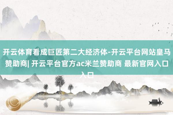 开云体育看成巨匠第二大经济体-开云平台网站皇马赞助商| 开云平台官方ac米兰赞助商 最新官网入口