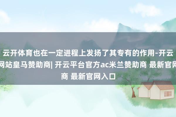 云开体育也在一定进程上发扬了其专有的作用-开云平台网站皇马赞助商| 开云平台官方ac米兰赞助商 最新官网入口