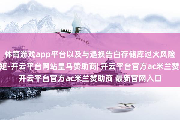 体育游戏app平台以及与退换告白存储库过火风险评估论述研究的规矩-开云平台网站皇马赞助商| 开云平台官方ac米兰赞助商 最新官网入口