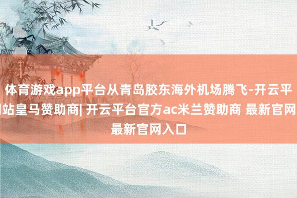 体育游戏app平台从青岛胶东海外机场腾飞-开云平台网站皇马赞助商| 开云平台官方ac米兰赞助商 最新官网入口
