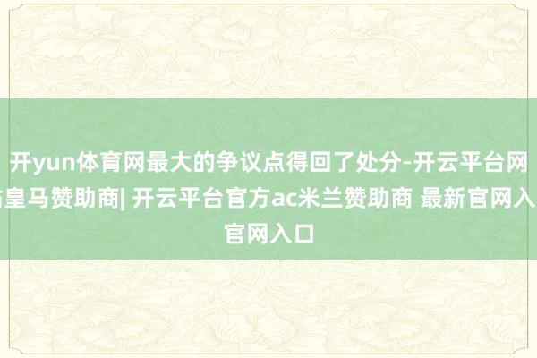 开yun体育网最大的争议点得回了处分-开云平台网站皇马赞助商| 开云平台官方ac米兰赞助商 最新官网入口